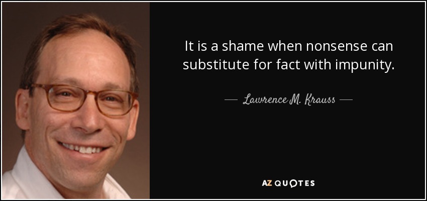 It is a shame when nonsense can substitute for fact with impunity. - Lawrence M. Krauss
