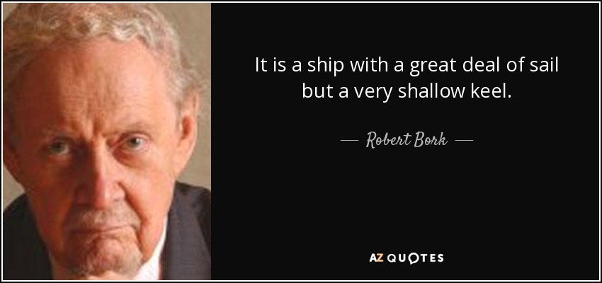 It is a ship with a great deal of sail but a very shallow keel. - Robert Bork