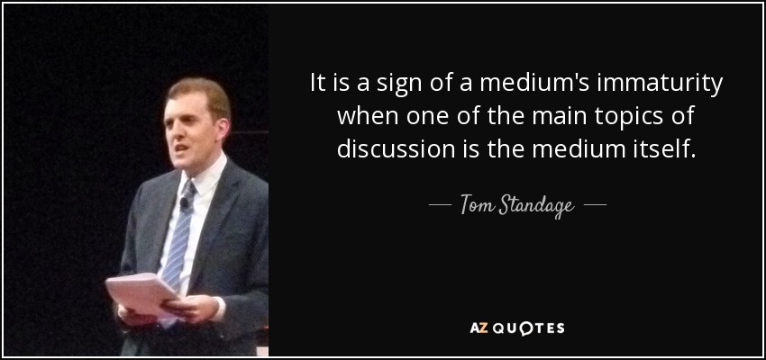 It is a sign of a medium's immaturity when one of the main topics of discussion is the medium itself. - Tom Standage