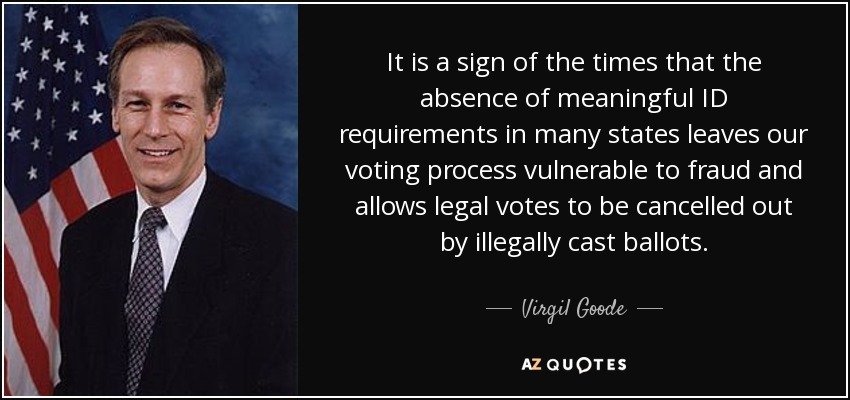 It is a sign of the times that the absence of meaningful ID requirements in many states leaves our voting process vulnerable to fraud and allows legal votes to be cancelled out by illegally cast ballots. - Virgil Goode
