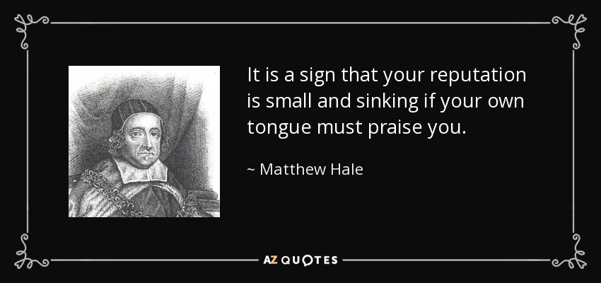 It is a sign that your reputation is small and sinking if your own tongue must praise you. - Matthew Hale