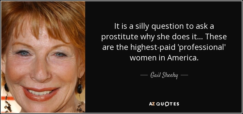 It is a silly question to ask a prostitute why she does it ... These are the highest-paid 'professional' women in America. - Gail Sheehy