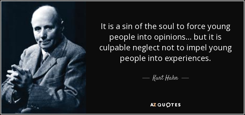 It is a sin of the soul to force young people into opinions ... but it is culpable neglect not to impel young people into experiences. - Kurt Hahn