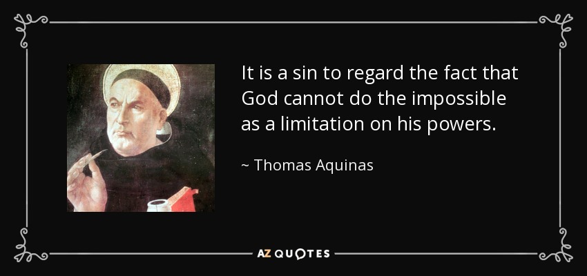 It is a sin to regard the fact that God cannot do the impossible as a limitation on his powers. - Thomas Aquinas