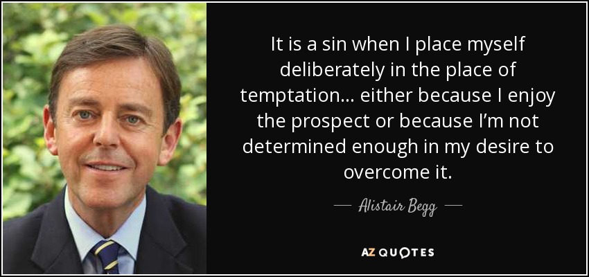 It is a sin when I place myself deliberately in the place of temptation… either because I enjoy the prospect or because I’m not determined enough in my desire to overcome it. - Alistair Begg