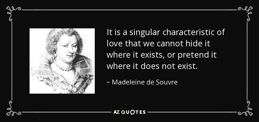 It is a singular characteristic of love that we cannot hide it where it exists, or pretend it where it does not exist. - Madeleine de Souvre, marquise de Sable
