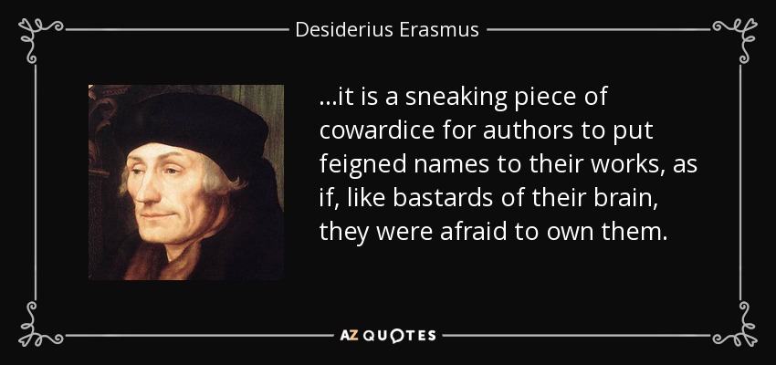 ...it is a sneaking piece of cowardice for authors to put feigned names to their works, as if, like bastards of their brain, they were afraid to own them. - Desiderius Erasmus