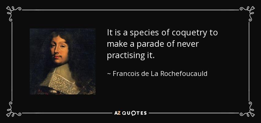 It is a species of coquetry to make a parade of never practising it. - Francois de La Rochefoucauld