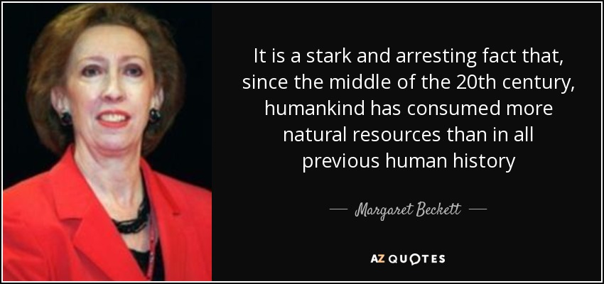 It is a stark and arresting fact that, since the middle of the 20th century, humankind has consumed more natural resources than in all previous human history - Margaret Beckett