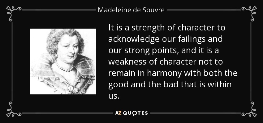 It is a strength of character to acknowledge our failings and our strong points, and it is a weakness of character not to remain in harmony with both the good and the bad that is within us. - Madeleine de Souvre, marquise de Sable