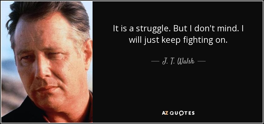 It is a struggle. But I don't mind. I will just keep fighting on. - J. T. Walsh
