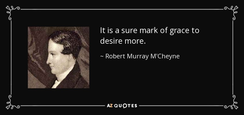 It is a sure mark of grace to desire more. - Robert Murray M'Cheyne