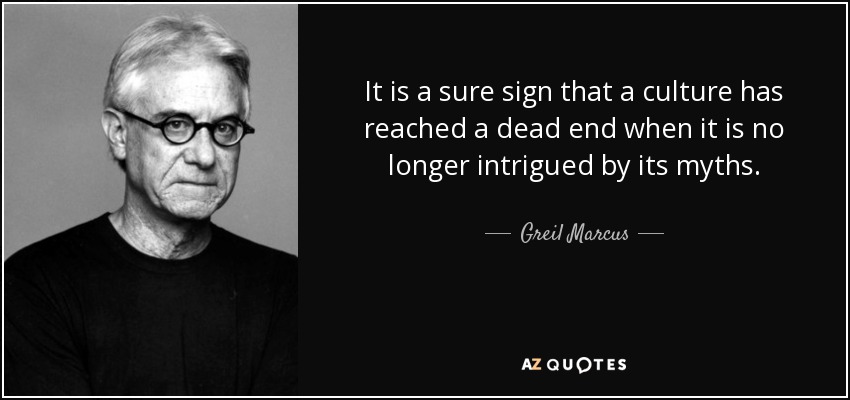 It is a sure sign that a culture has reached a dead end when it is no longer intrigued by its myths. - Greil Marcus