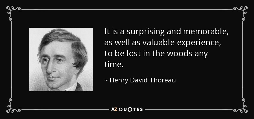 It is a surprising and memorable, as well as valuable experience, to be lost in the woods any time. - Henry David Thoreau