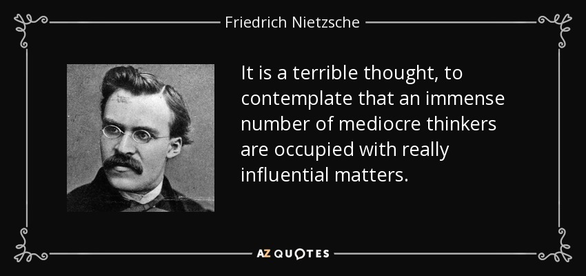 It is a terrible thought, to contemplate that an immense number of mediocre thinkers are occupied with really influential matters. - Friedrich Nietzsche