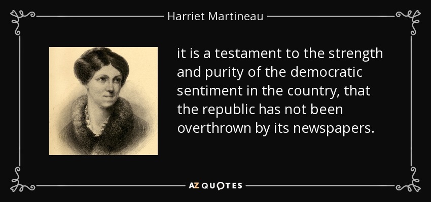 it is a testament to the strength and purity of the democratic sentiment in the country, that the republic has not been overthrown by its newspapers. - Harriet Martineau