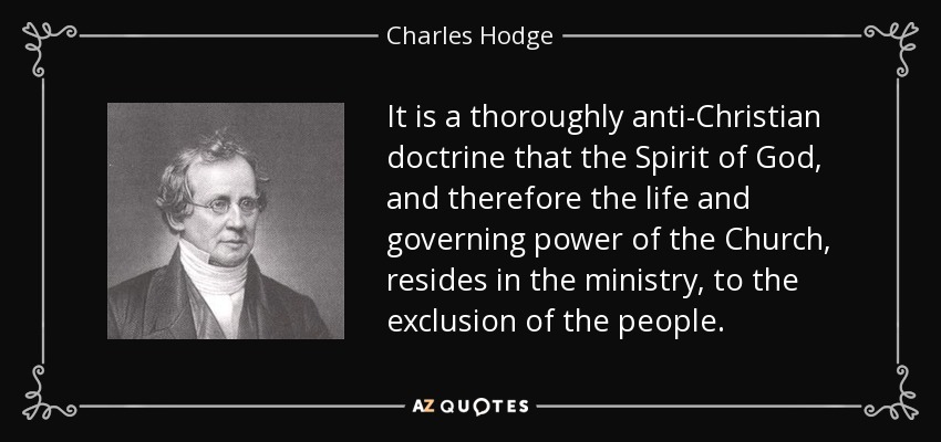 It is a thoroughly anti-Christian doctrine that the Spirit of God, and therefore the life and governing power of the Church, resides in the ministry, to the exclusion of the people. - Charles Hodge