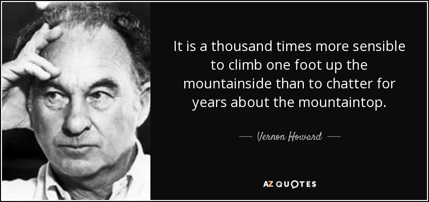 It is a thousand times more sensible to climb one foot up the mountainside than to chatter for years about the mountaintop. - Vernon Howard