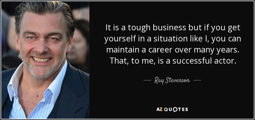 It is a tough business but if you get yourself in a situation like I, you can maintain a career over many years. That, to me, is a successful actor. - Ray Stevenson
