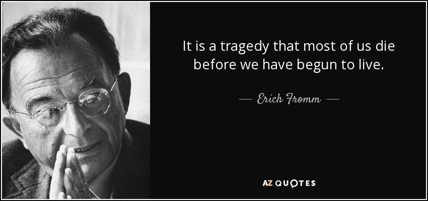 It is a tragedy that most of us die before we have begun to live. - Erich Fromm