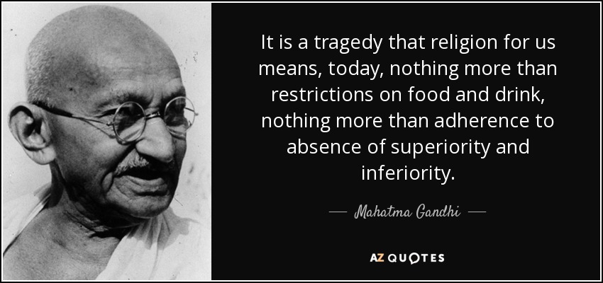 It is a tragedy that religion for us means, today, nothing more than restrictions on food and drink, nothing more than adherence to absence of superiority and inferiority. - Mahatma Gandhi