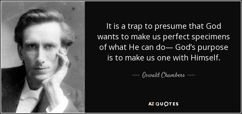 It is a trap to presume that God wants to make us perfect specimens of what He can do— God’s purpose is to make us one with Himself. - Oswald Chambers