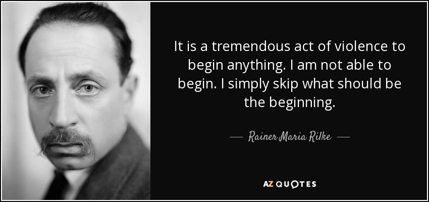 It is a tremendous act of violence to begin anything. I am not able to begin. I simply skip what should be the beginning. - Rainer Maria Rilke