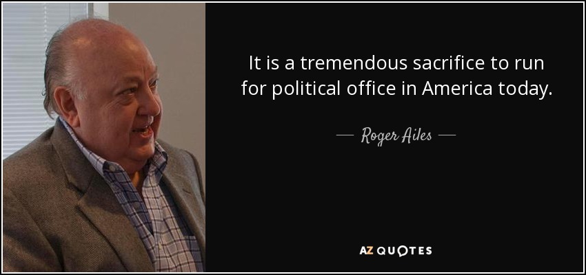 It is a tremendous sacrifice to run for political office in America today. - Roger Ailes