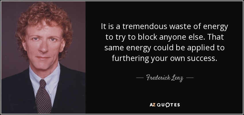 It is a tremendous waste of energy to try to block anyone else. That same energy could be applied to furthering your own success. - Frederick Lenz