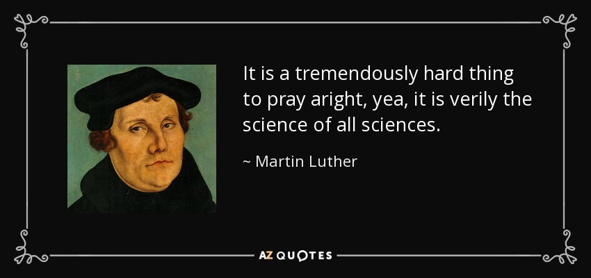 It is a tremendously hard thing to pray aright, yea, it is verily the science of all sciences. - Martin Luther