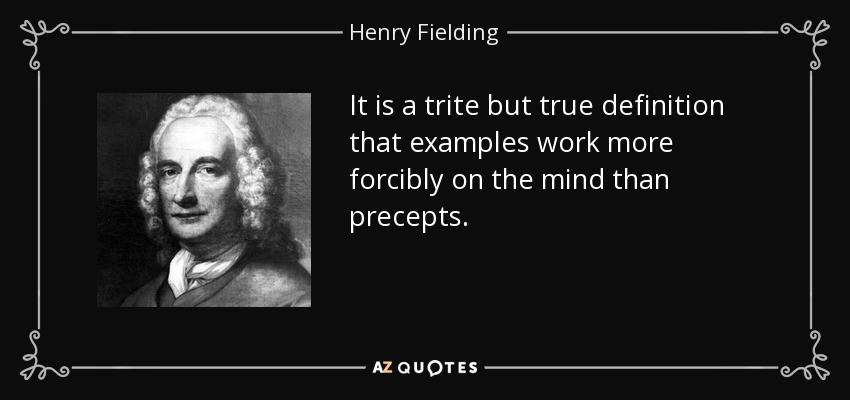 It is a trite but true definition that examples work more forcibly on the mind than precepts. - Henry Fielding