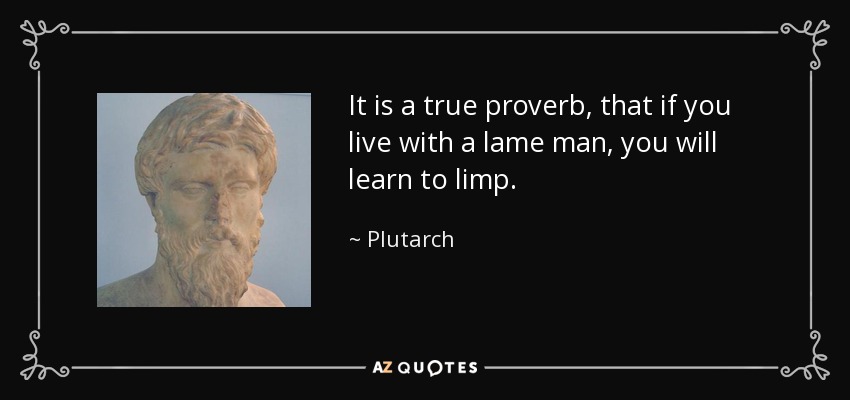 It is a true proverb, that if you live with a lame man, you will learn to limp. - Plutarch