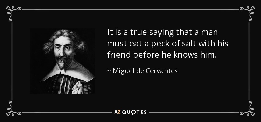 It is a true saying that a man must eat a peck of salt with his friend before he knows him. - Miguel de Cervantes