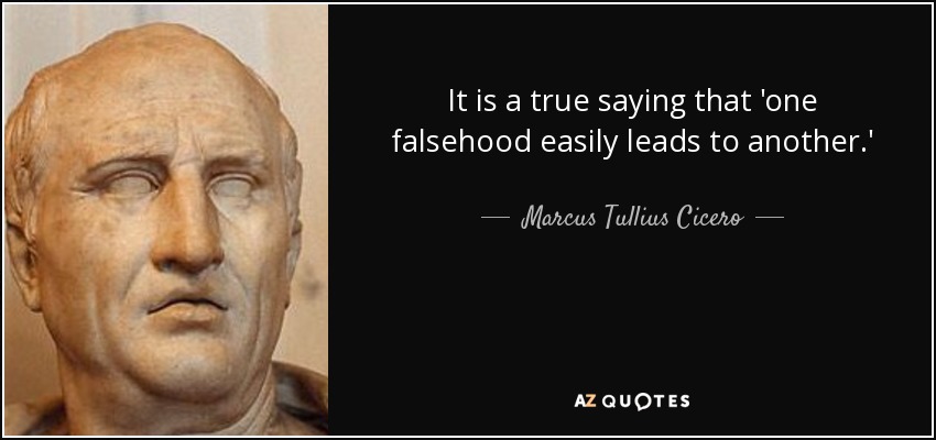 It is a true saying that 'one falsehood easily leads to another.' - Marcus Tullius Cicero