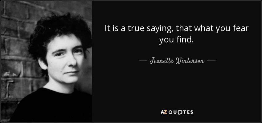 It is a true saying, that what you fear you find. - Jeanette Winterson