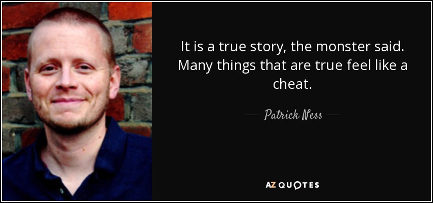 It is a true story, the monster said. Many things that are true feel like a cheat. - Patrick Ness
