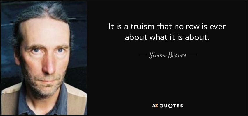 It is a truism that no row is ever about what it is about. - Simon Barnes