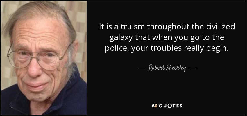 It is a truism throughout the civilized galaxy that when you go to the police, your troubles really begin. - Robert Sheckley