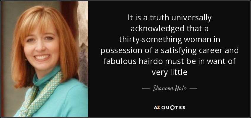 It is a truth universally acknowledged that a thirty-something woman in possession of a satisfying career and fabulous hairdo must be in want of very little - Shannon Hale