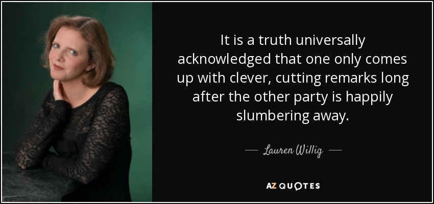 It is a truth universally acknowledged that one only comes up with clever, cutting remarks long after the other party is happily slumbering away. - Lauren Willig