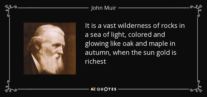 It is a vast wilderness of rocks in a sea of light, colored and glowing like oak and maple in autumn, when the sun gold is richest - John Muir