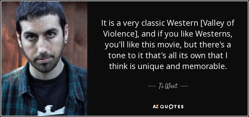 It is a very classic Western [Valley of Violence], and if you like Westerns, you'll like this movie, but there's a tone to it that's all its own that I think is unique and memorable. - Ti West