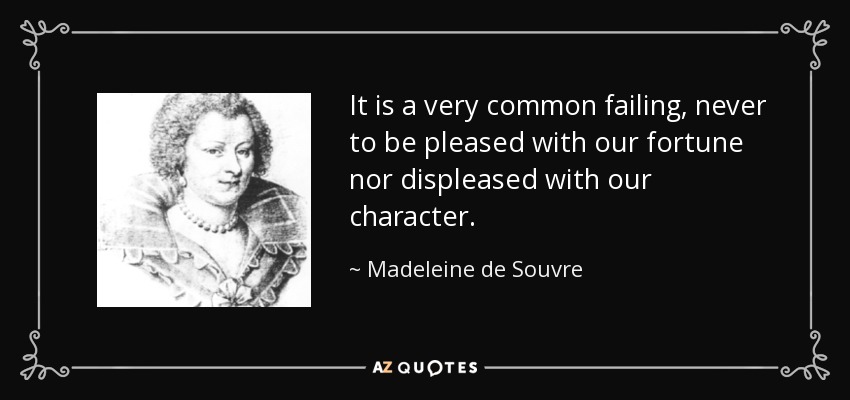 It is a very common failing, never to be pleased with our fortune nor displeased with our character. - Madeleine de Souvre, marquise de Sable