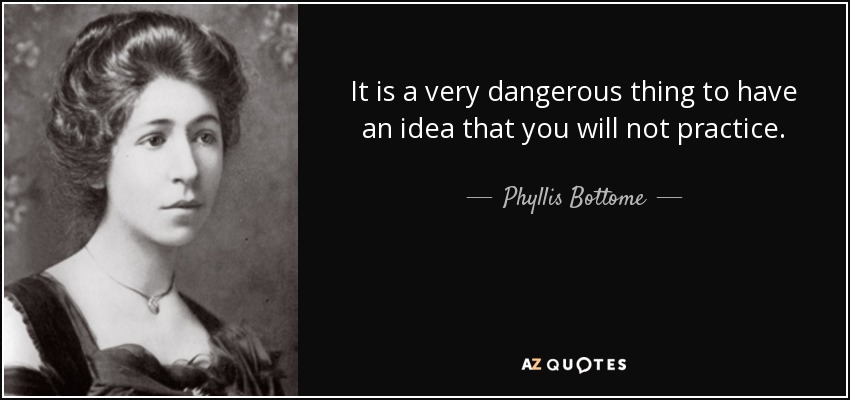 It is a very dangerous thing to have an idea that you will not practice. - Phyllis Bottome
