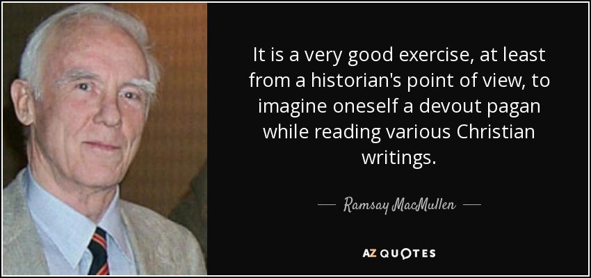 It is a very good exercise, at least from a historian's point of view, to imagine oneself a devout pagan while reading various Christian writings. - Ramsay MacMullen