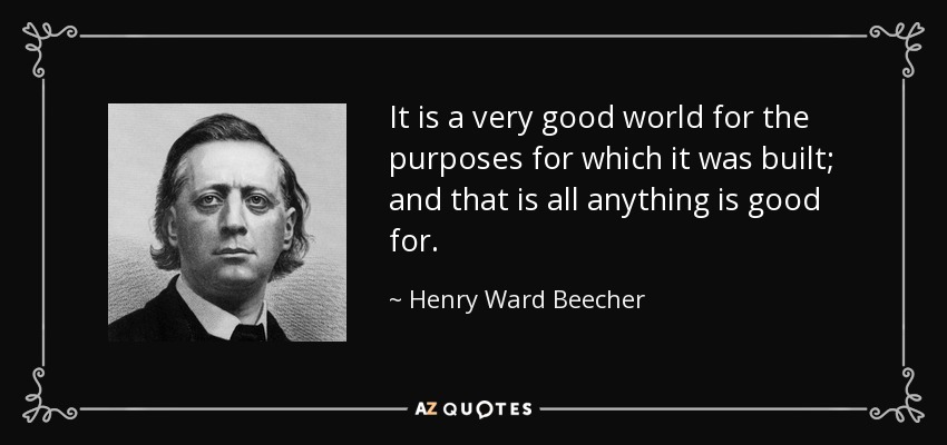 It is a very good world for the purposes for which it was built; and that is all anything is good for. - Henry Ward Beecher