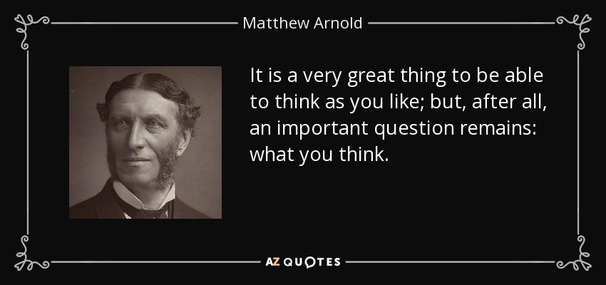 It is a very great thing to be able to think as you like; but, after all, an important question remains: what you think. - Matthew Arnold