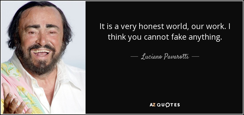 It is a very honest world, our work. I think you cannot fake anything. - Luciano Pavarotti
