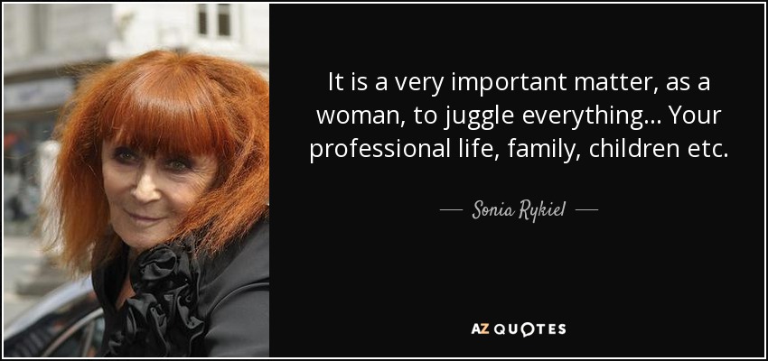 It is a very important matter, as a woman, to juggle everything... Your professional life, family, children etc. - Sonia Rykiel