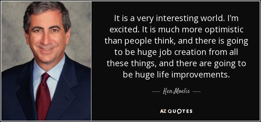 It is a very interesting world. I'm excited. It is much more optimistic than people think, and there is going to be huge job creation from all these things, and there are going to be huge life improvements. - Ken Moelis
